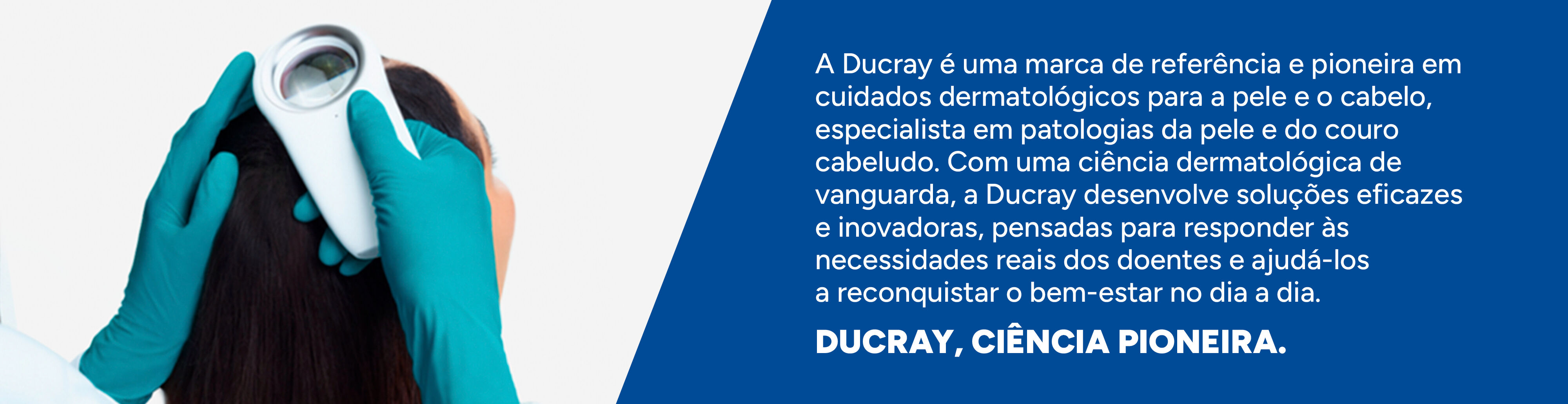 A Ducray &eacute; uma marca de refer&ecirc;ncia e pioneira em cuidados dermatol&oacute;gicos para a pele e o cabelo, especialista em patologias da pele e do couro cabeludo. Com uma ci&ecirc;ncia dermatol&oacute;gica de vanguarda, a Ducray desenvolve solu&ccedil;&otilde;es eficazes e inovadoras, pensadas para responder &agrave;s necessidades reais dos doentes e ajud&aacute;‑los a reconquistar o bem‑estar no dia a dia. DUCRAY, CI&Ecirc;NCIA PIONEIRA.