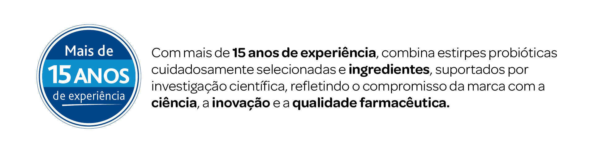 Com mais de 15 anos de experi&ecirc;ncia, combina estirpes probi&oacute;ticas cuidadosamente selecionadas e ingredientes, suportados por investiga&ccedil;&atilde;o cient&iacute;fica, refletindo o compromisso da marca com a ci&ecirc;ncia, a inova&ccedil;&atilde;o e a qualidade farmac&ecirc;utica.