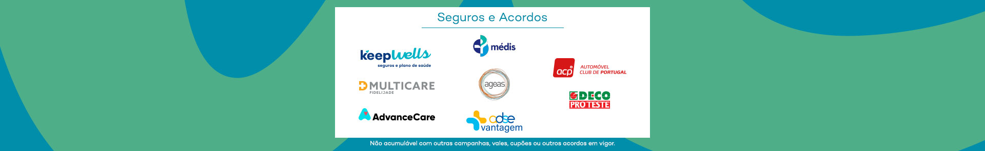 Seguros e Acordos com: KeepWells; Médis; ACP - Automóvel Club de Portugal; Multicare; Ageas; Deco Proteste; AdvanceCare; ADSE Vantagens. Não acumulável com outras campanhas, vales, cupões ou outros acordos em vigor.